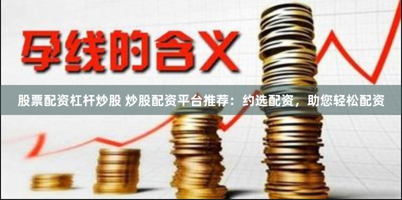 股票配资杠杆炒股 炒股配资平台推荐：约选配资，助您轻松配资