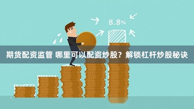 期货配资监管 哪里可以配资炒股？解锁杠杆炒股秘诀