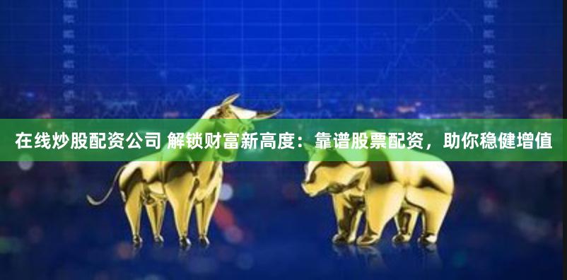 在线炒股配资公司 解锁财富新高度：靠谱股票配资，助你稳健增值