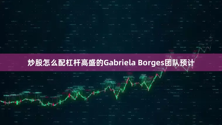 炒股怎么配杠杆高盛的Gabriela Borges团队预计
