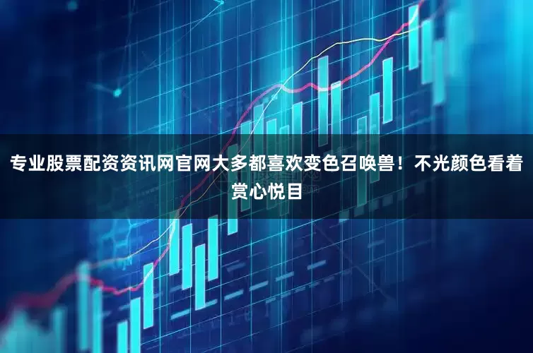 专业股票配资资讯网官网大多都喜欢变色召唤兽！不光颜色看着赏心悦目