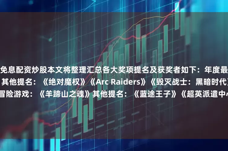 免息配资炒股本文将整理汇总各大奖项提名及获奖者如下:年度最佳动作游戏:《哈迪斯2》其他提名:《绝对魔权》《Arc Raiders》《毁灭战士:黑暗时代》《忍者龙剑传4》年度最佳冒险游戏:《羊蹄山之魂》其他提名:《蓝途王子》《超英派遣中心》《咚奇刚:蕉力全开》《空洞骑士:丝之歌》年度最佳RPG:《光与影:33号远征队》其他提名:《深空梦里人2:逐星之旅》《天国:拯救2》《怪物猎人:荒野》《天外世界》