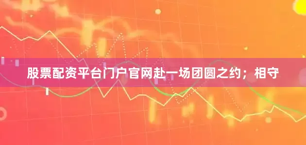 股票配资平台门户官网赴一场团圆之约；相守