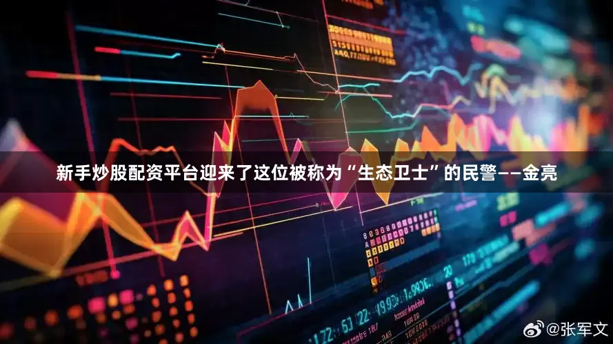 新手炒股配资平台迎来了这位被称为“生态卫士”的民警——金亮