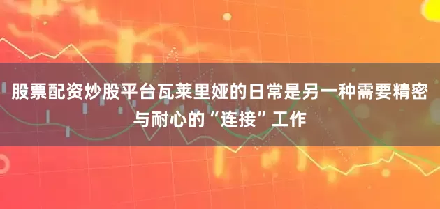 股票配资炒股平台瓦莱里娅的日常是另一种需要精密与耐心的“连接”工作