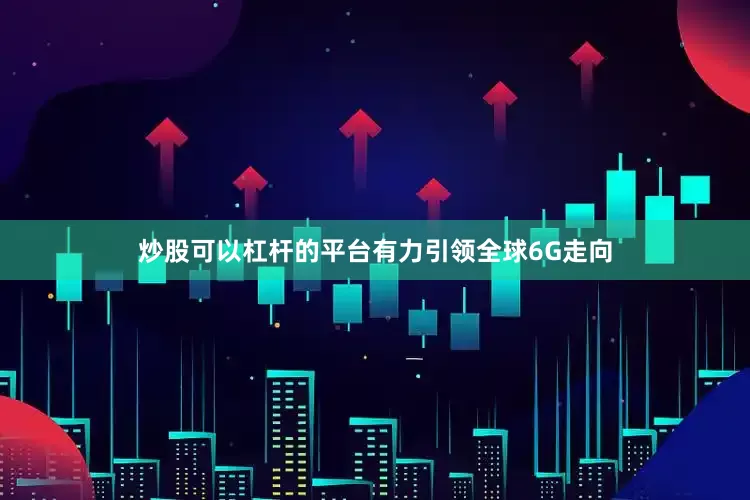 炒股可以杠杆的平台有力引领全球6G走向