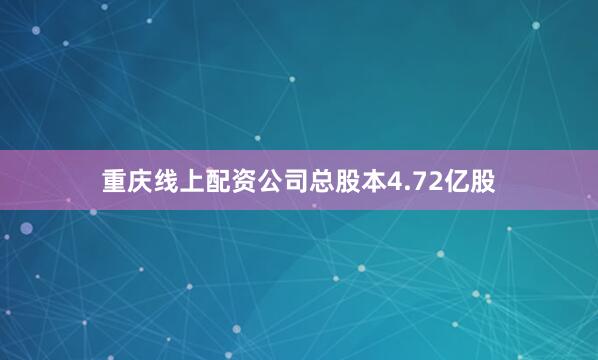 重庆线上配资公司总股本4.72亿股