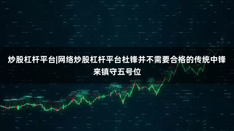 炒股杠杆平台|网络炒股杠杆平台杜锋并不需要合格的传统中锋来镇守五号位