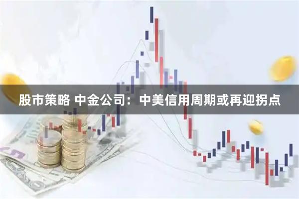 股市策略 中金公司：中美信用周期或再迎拐点