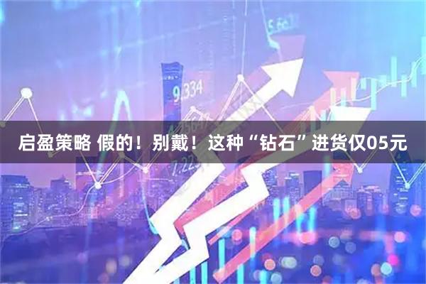 启盈策略 假的！别戴！这种“钻石”进货仅05元