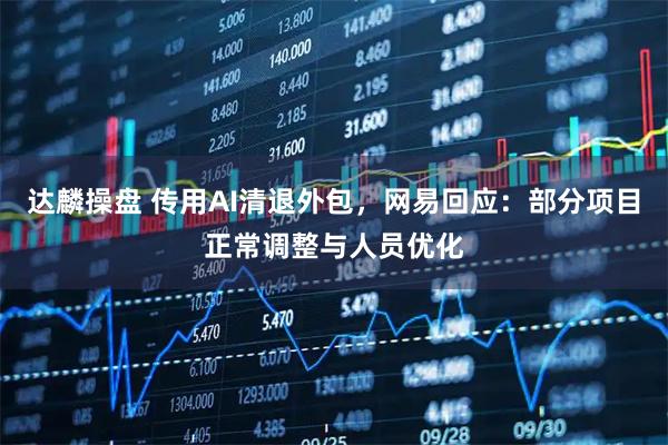 达麟操盘 传用AI清退外包，网易回应：部分项目正常调整与人员优化