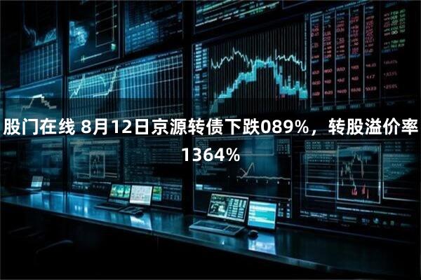 股门在线 8月12日京源转债下跌089%，转股溢价率1364%