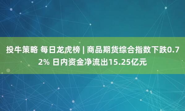 投牛策略 每日龙虎榜 | 商品期货综合指数下跌0.72% 日内资金净流出15.25亿元