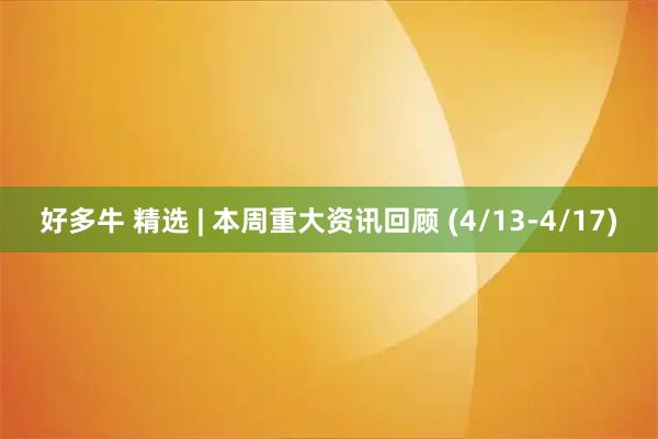 好多牛 精选 | 本周重大资讯回顾 (4/13-4/17)