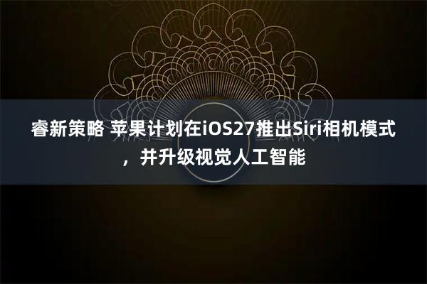 睿新策略 苹果计划在iOS27推出Siri相机模式，并升级视觉人工智能