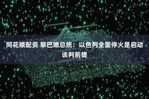 同花顺配资 黎巴嫩总统：以色列全面停火是启动谈判前提