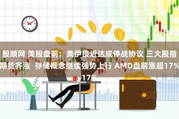 股顺网 美股盘前：美伊接近达成停战协议 三大股指期货齐涨  存储概念继续强势上行 AMD盘前涨超17%